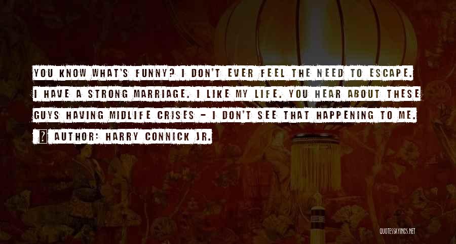 Harry Connick Jr. Quotes: You Know What's Funny? I Don't Ever Feel The Need To Escape. I Have A Strong Marriage. I Like My