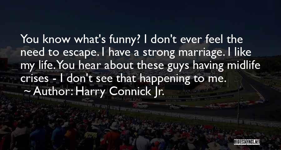 Harry Connick Jr. Quotes: You Know What's Funny? I Don't Ever Feel The Need To Escape. I Have A Strong Marriage. I Like My