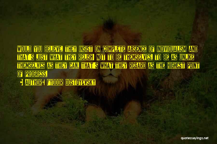 Fyodor Dostoyevsky Quotes: Would You Believe, They Insist On Complete Absence Of Individualism And That's Just What They Relish! Not To Be Themselves,