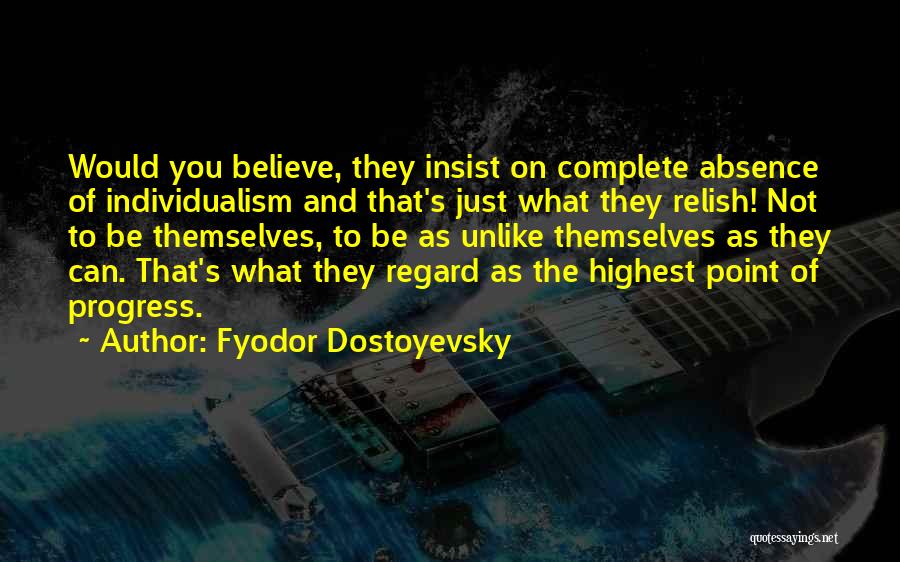 Fyodor Dostoyevsky Quotes: Would You Believe, They Insist On Complete Absence Of Individualism And That's Just What They Relish! Not To Be Themselves,