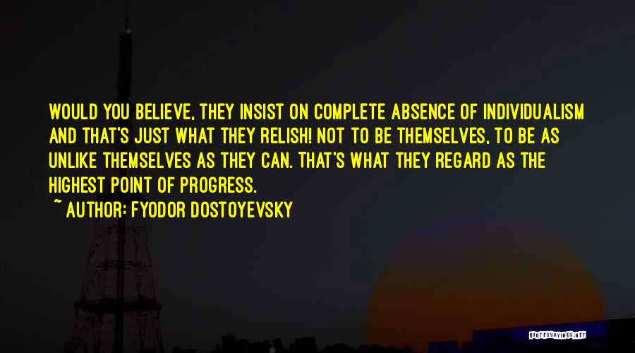 Fyodor Dostoyevsky Quotes: Would You Believe, They Insist On Complete Absence Of Individualism And That's Just What They Relish! Not To Be Themselves,