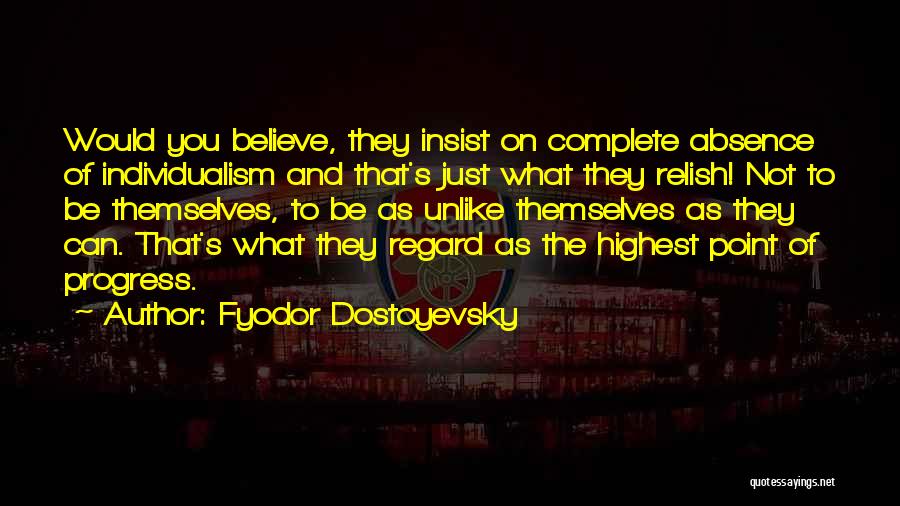 Fyodor Dostoyevsky Quotes: Would You Believe, They Insist On Complete Absence Of Individualism And That's Just What They Relish! Not To Be Themselves,