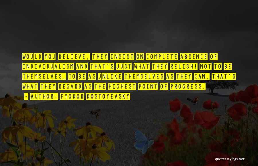 Fyodor Dostoyevsky Quotes: Would You Believe, They Insist On Complete Absence Of Individualism And That's Just What They Relish! Not To Be Themselves,