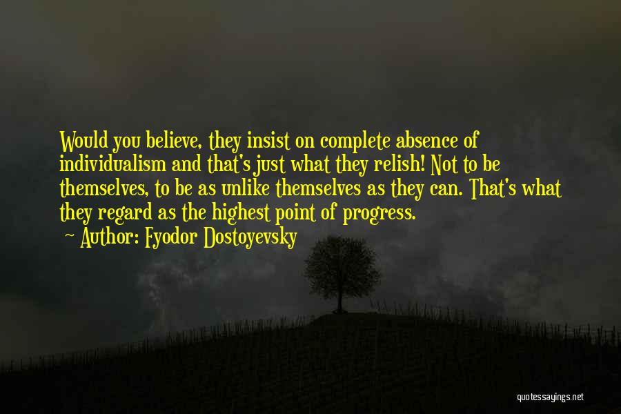 Fyodor Dostoyevsky Quotes: Would You Believe, They Insist On Complete Absence Of Individualism And That's Just What They Relish! Not To Be Themselves,