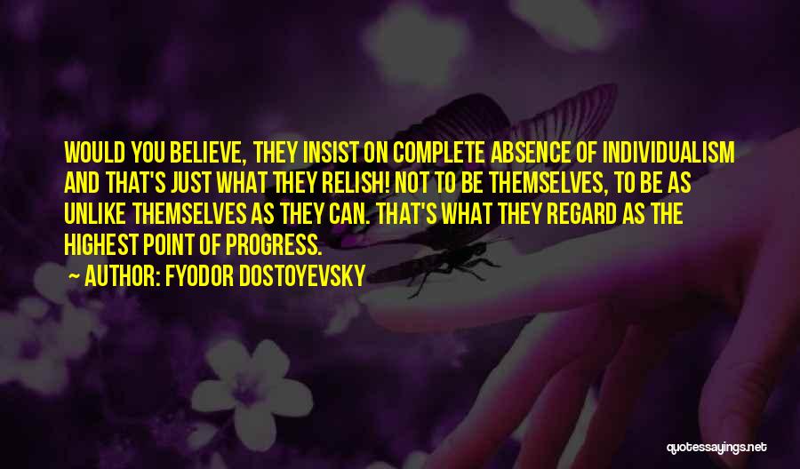 Fyodor Dostoyevsky Quotes: Would You Believe, They Insist On Complete Absence Of Individualism And That's Just What They Relish! Not To Be Themselves,