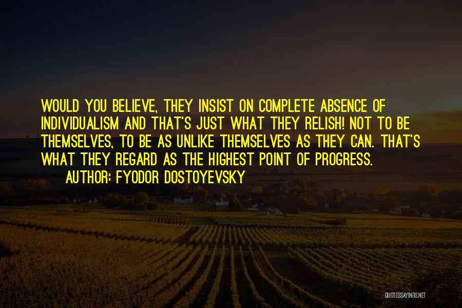 Fyodor Dostoyevsky Quotes: Would You Believe, They Insist On Complete Absence Of Individualism And That's Just What They Relish! Not To Be Themselves,