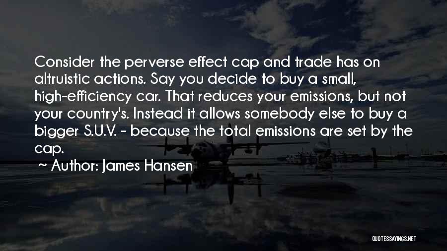 James Hansen Quotes: Consider The Perverse Effect Cap And Trade Has On Altruistic Actions. Say You Decide To Buy A Small, High-efficiency Car.