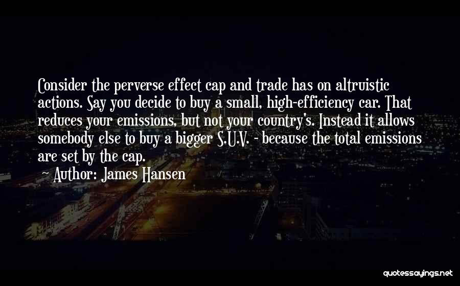 James Hansen Quotes: Consider The Perverse Effect Cap And Trade Has On Altruistic Actions. Say You Decide To Buy A Small, High-efficiency Car.