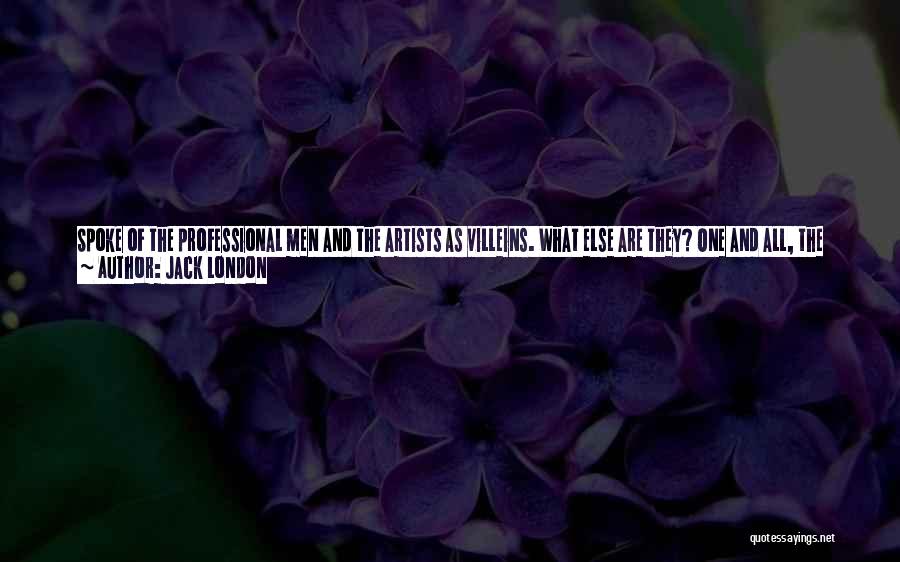 Jack London Quotes: Spoke Of The Professional Men And The Artists As Villeins. What Else Are They? One And All, The Professors, The