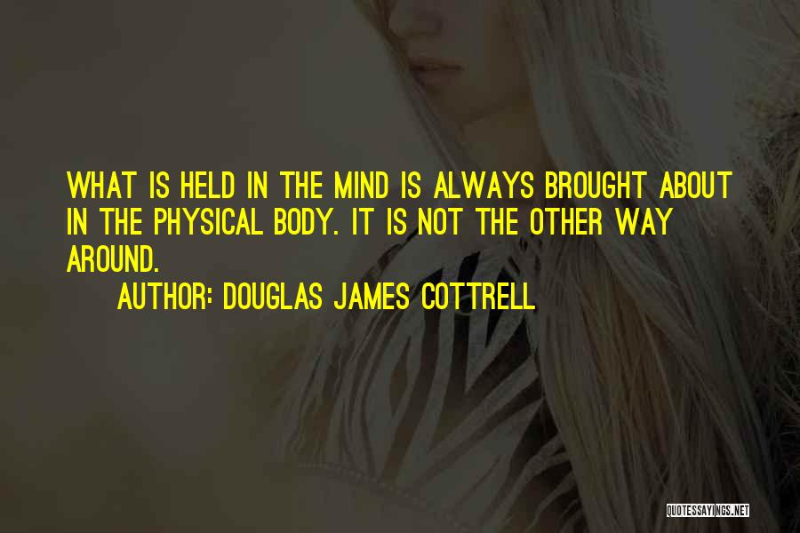 Douglas James Cottrell Quotes: What Is Held In The Mind Is Always Brought About In The Physical Body. It Is Not The Other Way