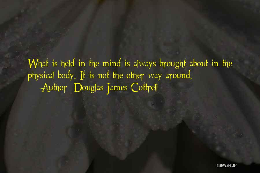 Douglas James Cottrell Quotes: What Is Held In The Mind Is Always Brought About In The Physical Body. It Is Not The Other Way
