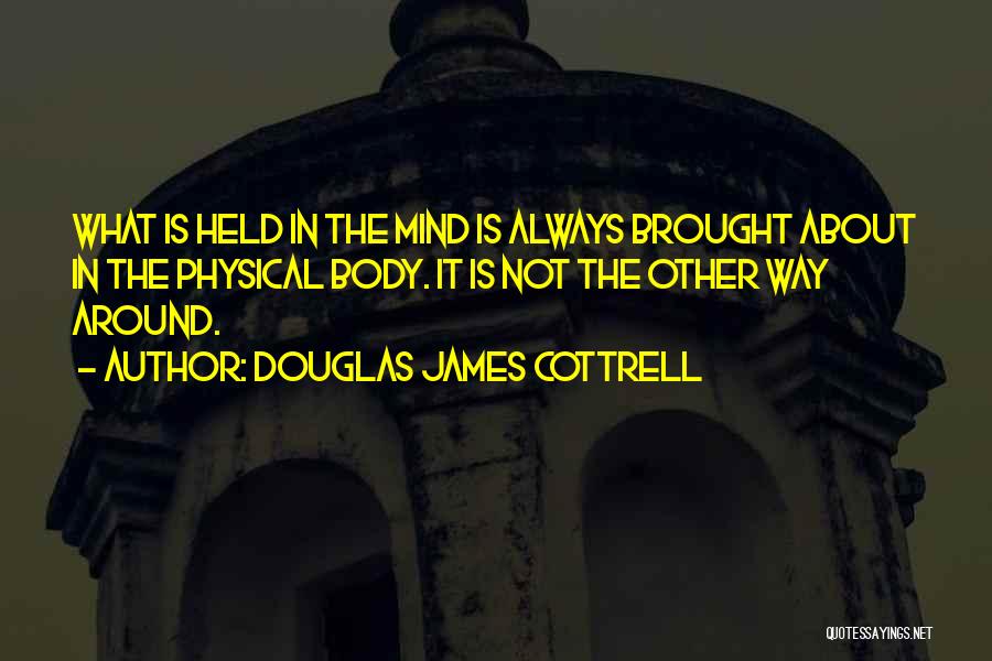 Douglas James Cottrell Quotes: What Is Held In The Mind Is Always Brought About In The Physical Body. It Is Not The Other Way