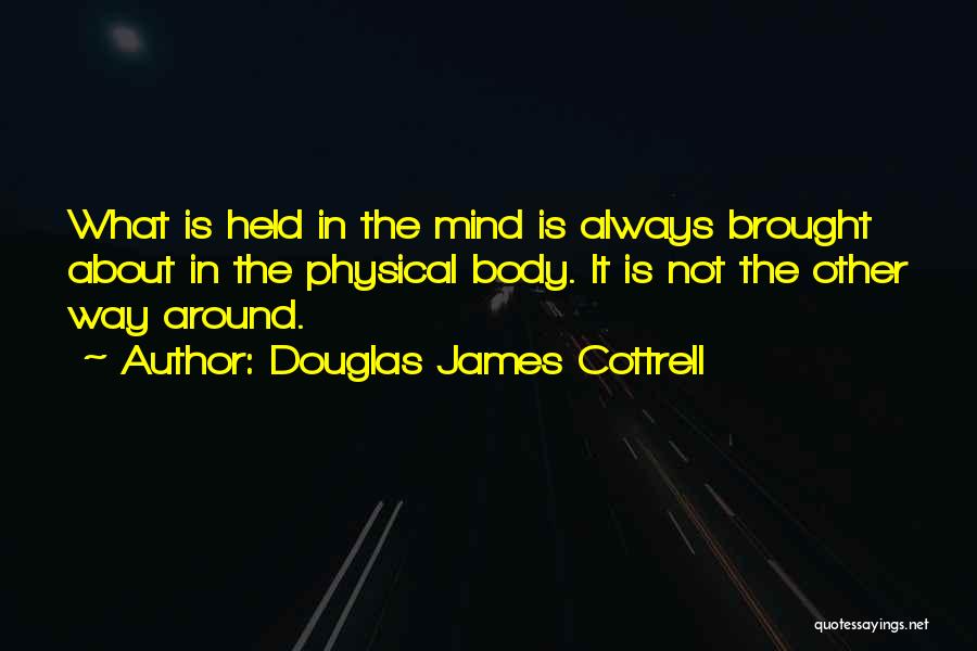 Douglas James Cottrell Quotes: What Is Held In The Mind Is Always Brought About In The Physical Body. It Is Not The Other Way