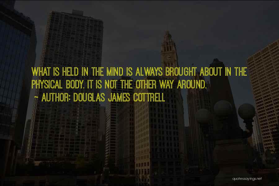 Douglas James Cottrell Quotes: What Is Held In The Mind Is Always Brought About In The Physical Body. It Is Not The Other Way