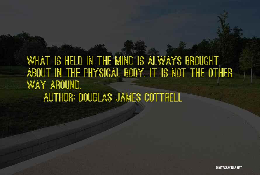 Douglas James Cottrell Quotes: What Is Held In The Mind Is Always Brought About In The Physical Body. It Is Not The Other Way