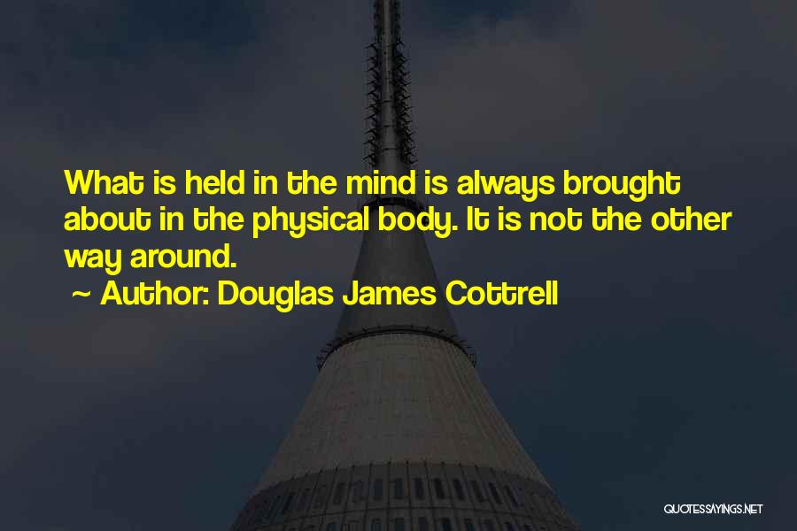 Douglas James Cottrell Quotes: What Is Held In The Mind Is Always Brought About In The Physical Body. It Is Not The Other Way