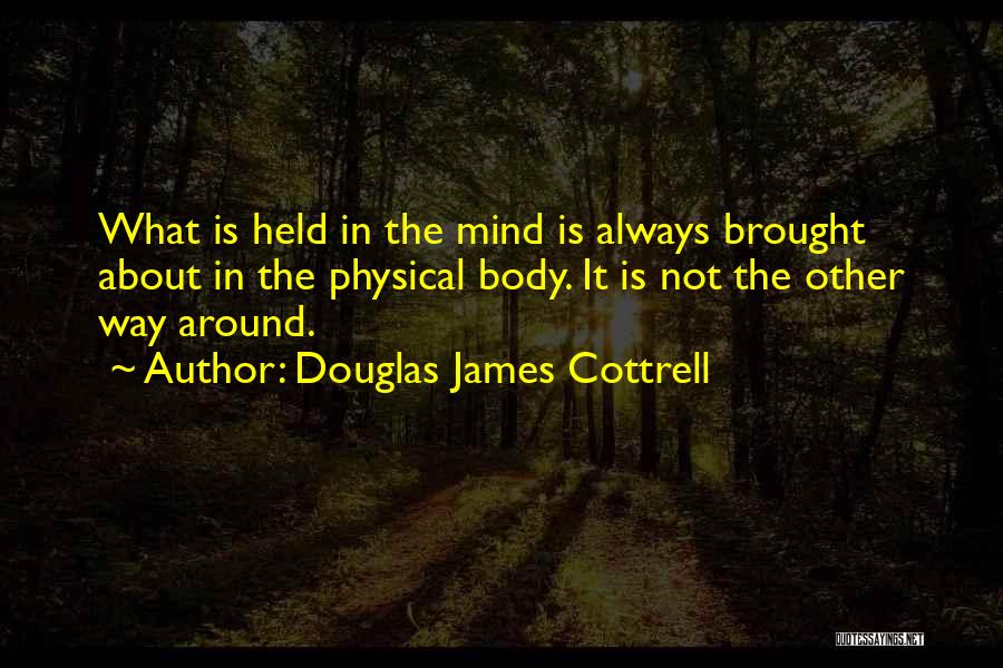 Douglas James Cottrell Quotes: What Is Held In The Mind Is Always Brought About In The Physical Body. It Is Not The Other Way