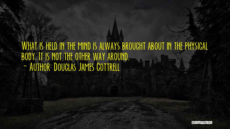 Douglas James Cottrell Quotes: What Is Held In The Mind Is Always Brought About In The Physical Body. It Is Not The Other Way