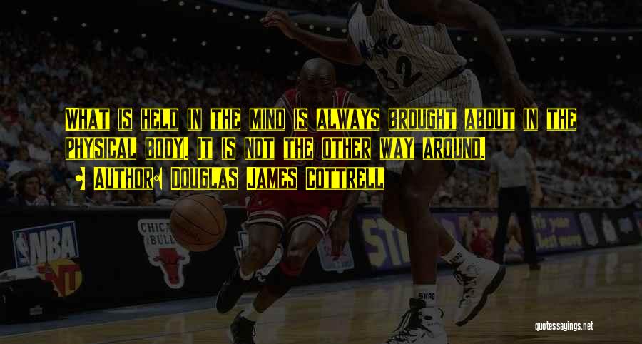 Douglas James Cottrell Quotes: What Is Held In The Mind Is Always Brought About In The Physical Body. It Is Not The Other Way