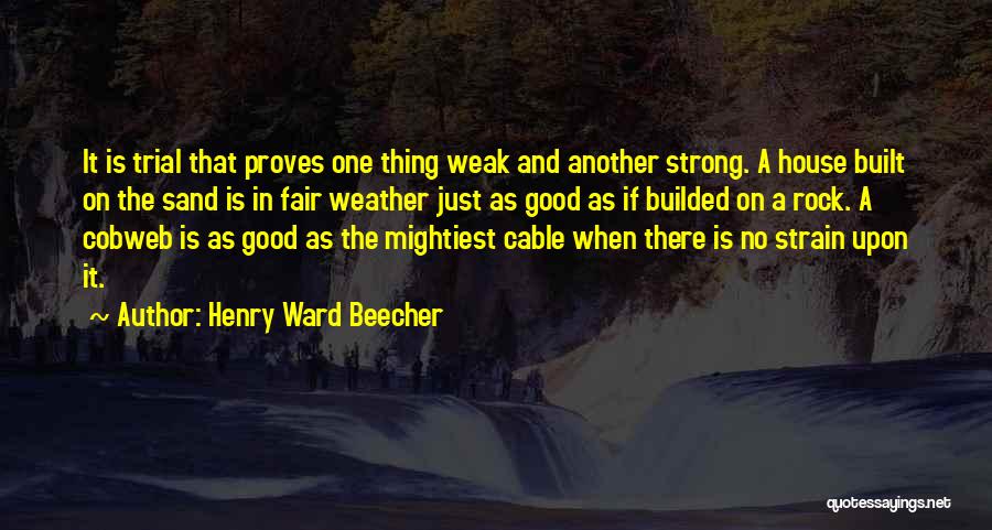 Henry Ward Beecher Quotes: It Is Trial That Proves One Thing Weak And Another Strong. A House Built On The Sand Is In Fair