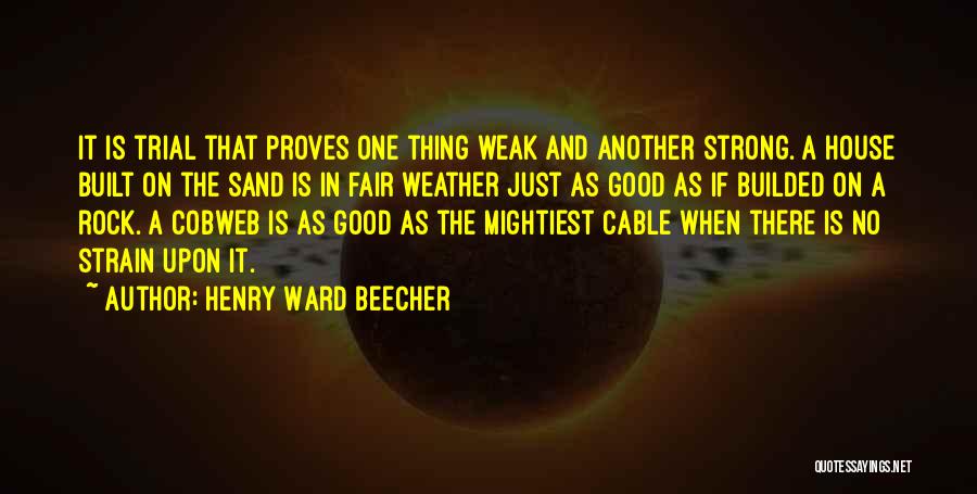 Henry Ward Beecher Quotes: It Is Trial That Proves One Thing Weak And Another Strong. A House Built On The Sand Is In Fair