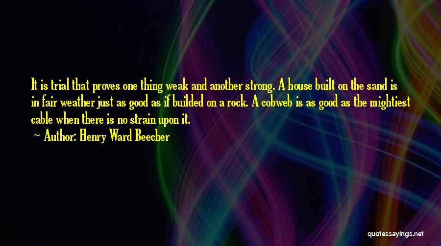 Henry Ward Beecher Quotes: It Is Trial That Proves One Thing Weak And Another Strong. A House Built On The Sand Is In Fair