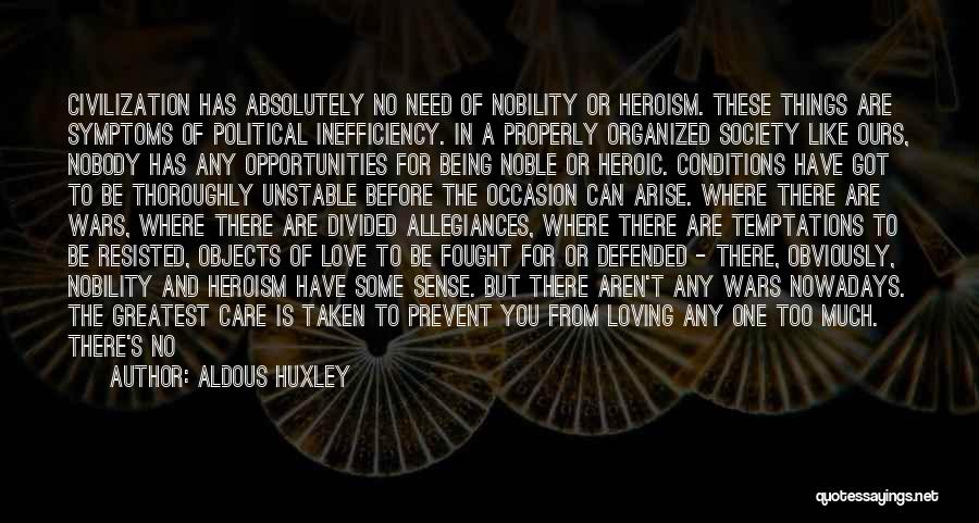 Aldous Huxley Quotes: Civilization Has Absolutely No Need Of Nobility Or Heroism. These Things Are Symptoms Of Political Inefficiency. In A Properly Organized