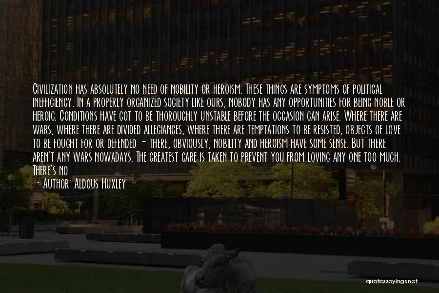 Aldous Huxley Quotes: Civilization Has Absolutely No Need Of Nobility Or Heroism. These Things Are Symptoms Of Political Inefficiency. In A Properly Organized