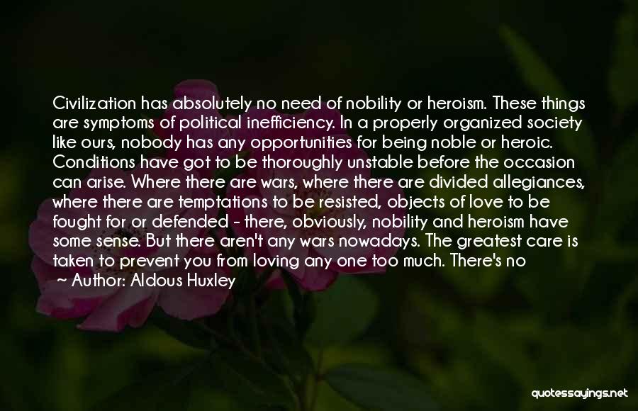 Aldous Huxley Quotes: Civilization Has Absolutely No Need Of Nobility Or Heroism. These Things Are Symptoms Of Political Inefficiency. In A Properly Organized