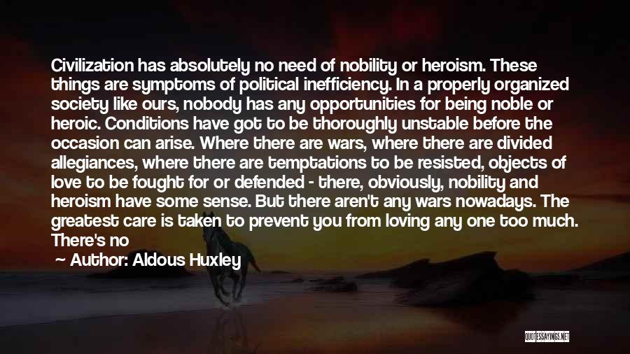 Aldous Huxley Quotes: Civilization Has Absolutely No Need Of Nobility Or Heroism. These Things Are Symptoms Of Political Inefficiency. In A Properly Organized