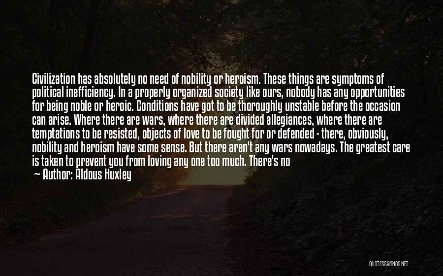 Aldous Huxley Quotes: Civilization Has Absolutely No Need Of Nobility Or Heroism. These Things Are Symptoms Of Political Inefficiency. In A Properly Organized