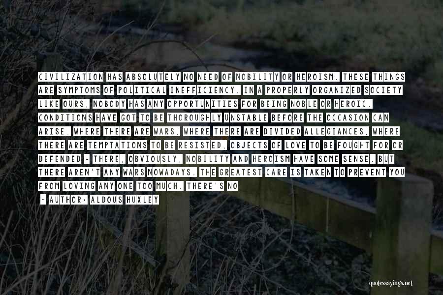 Aldous Huxley Quotes: Civilization Has Absolutely No Need Of Nobility Or Heroism. These Things Are Symptoms Of Political Inefficiency. In A Properly Organized
