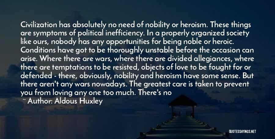 Aldous Huxley Quotes: Civilization Has Absolutely No Need Of Nobility Or Heroism. These Things Are Symptoms Of Political Inefficiency. In A Properly Organized