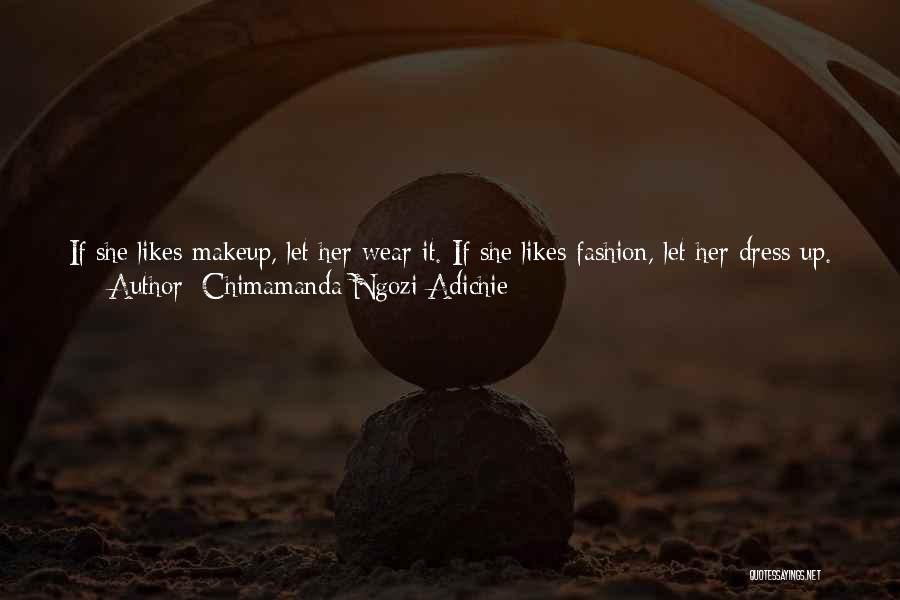 Chimamanda Ngozi Adichie Quotes: If She Likes Makeup, Let Her Wear It. If She Likes Fashion, Let Her Dress Up. But If She Doesn't