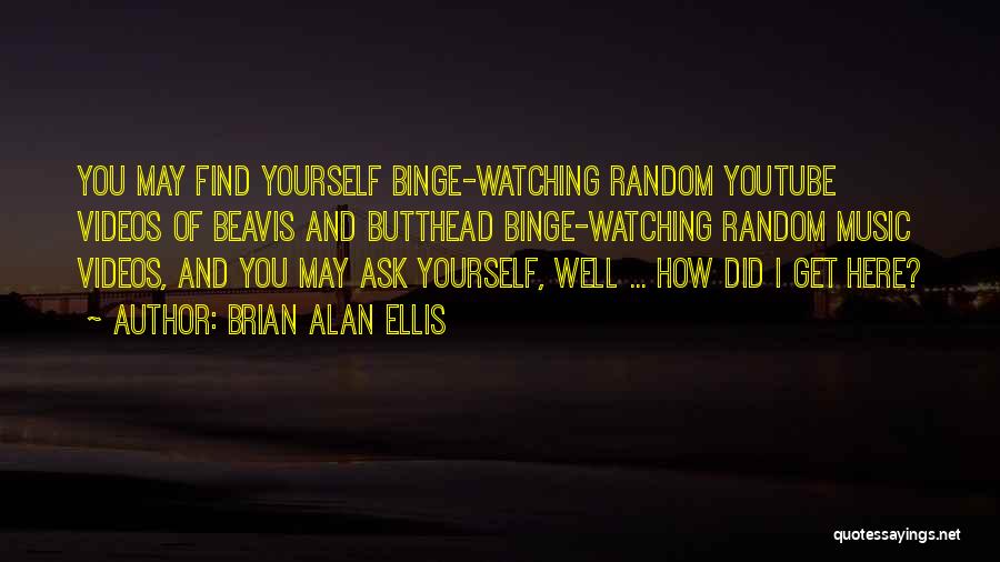 Brian Alan Ellis Quotes: You May Find Yourself Binge-watching Random Youtube Videos Of Beavis And Butthead Binge-watching Random Music Videos, And You May Ask