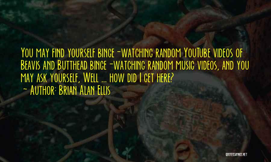 Brian Alan Ellis Quotes: You May Find Yourself Binge-watching Random Youtube Videos Of Beavis And Butthead Binge-watching Random Music Videos, And You May Ask