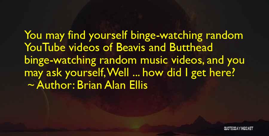 Brian Alan Ellis Quotes: You May Find Yourself Binge-watching Random Youtube Videos Of Beavis And Butthead Binge-watching Random Music Videos, And You May Ask