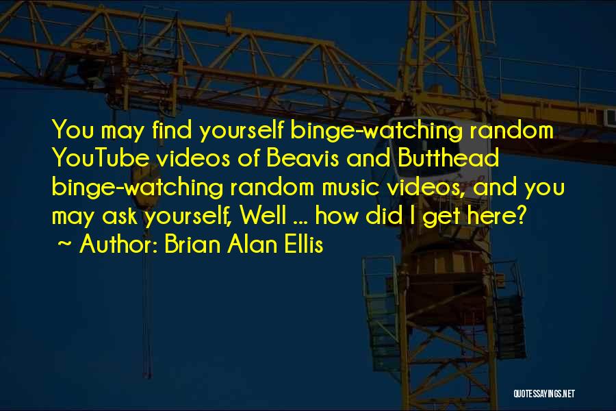 Brian Alan Ellis Quotes: You May Find Yourself Binge-watching Random Youtube Videos Of Beavis And Butthead Binge-watching Random Music Videos, And You May Ask