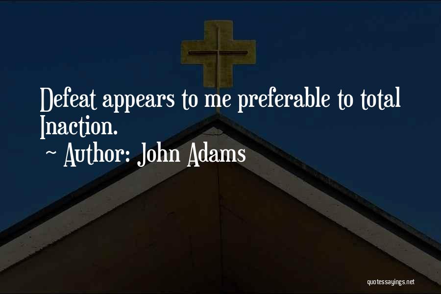 John Adams Quotes: Defeat Appears To Me Preferable To Total Inaction.