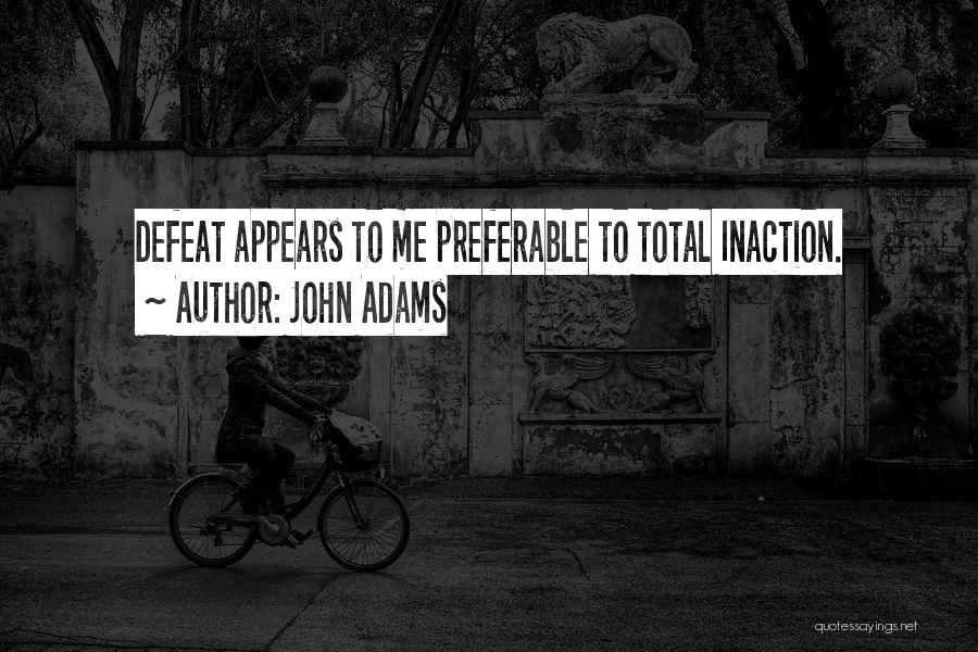 John Adams Quotes: Defeat Appears To Me Preferable To Total Inaction.