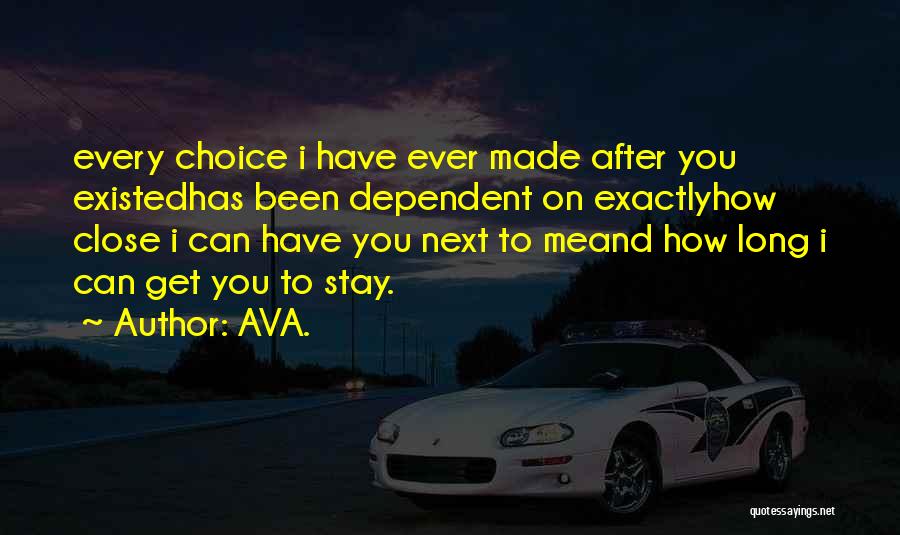 AVA. Quotes: Every Choice I Have Ever Made After You Existedhas Been Dependent On Exactlyhow Close I Can Have You Next To