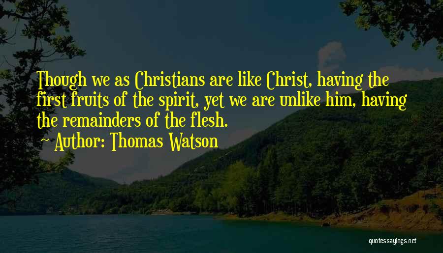 Thomas Watson Quotes: Though We As Christians Are Like Christ, Having The First Fruits Of The Spirit, Yet We Are Unlike Him, Having