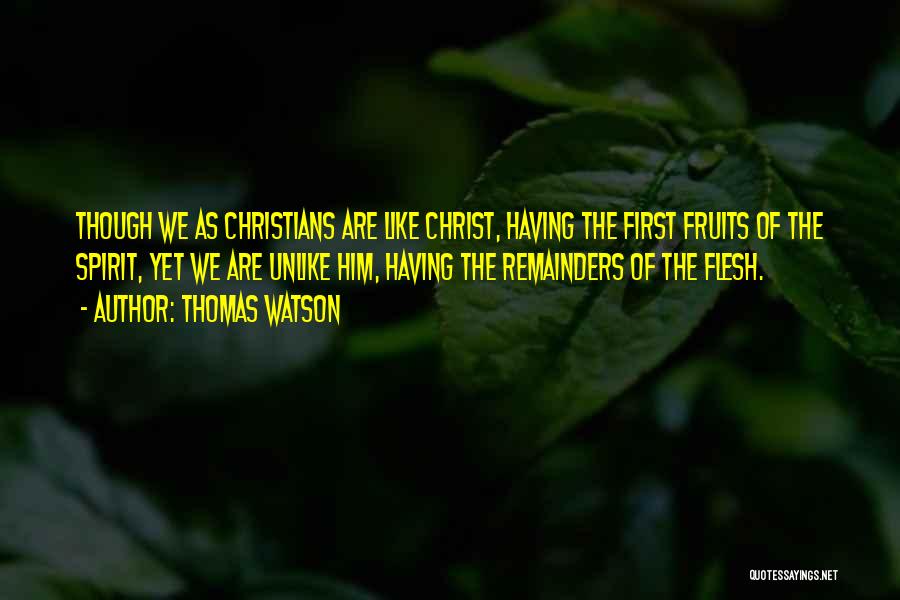 Thomas Watson Quotes: Though We As Christians Are Like Christ, Having The First Fruits Of The Spirit, Yet We Are Unlike Him, Having