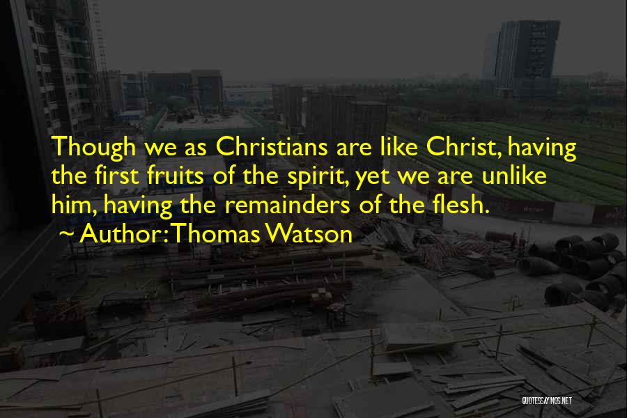 Thomas Watson Quotes: Though We As Christians Are Like Christ, Having The First Fruits Of The Spirit, Yet We Are Unlike Him, Having