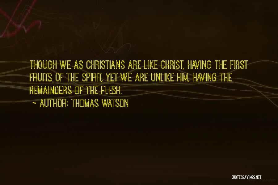 Thomas Watson Quotes: Though We As Christians Are Like Christ, Having The First Fruits Of The Spirit, Yet We Are Unlike Him, Having