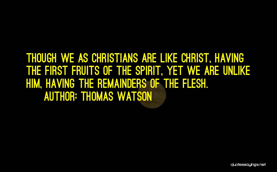 Thomas Watson Quotes: Though We As Christians Are Like Christ, Having The First Fruits Of The Spirit, Yet We Are Unlike Him, Having