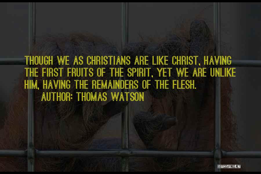 Thomas Watson Quotes: Though We As Christians Are Like Christ, Having The First Fruits Of The Spirit, Yet We Are Unlike Him, Having