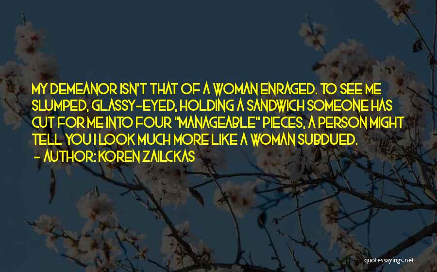 Koren Zailckas Quotes: My Demeanor Isn't That Of A Woman Enraged. To See Me Slumped, Glassy-eyed, Holding A Sandwich Someone Has Cut For