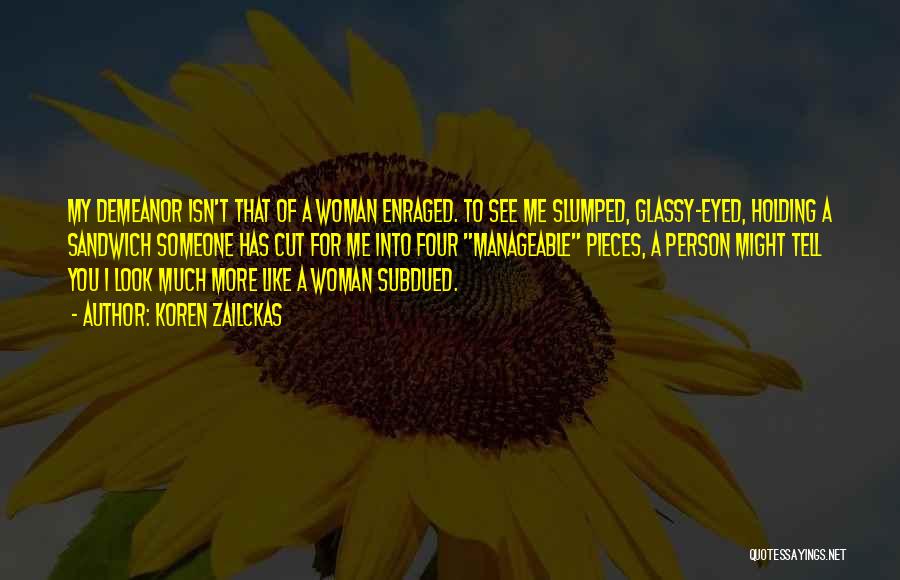 Koren Zailckas Quotes: My Demeanor Isn't That Of A Woman Enraged. To See Me Slumped, Glassy-eyed, Holding A Sandwich Someone Has Cut For