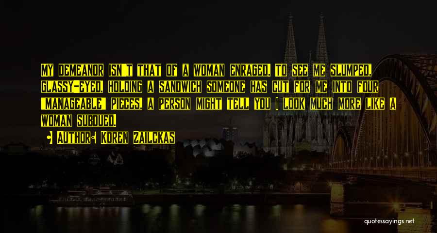 Koren Zailckas Quotes: My Demeanor Isn't That Of A Woman Enraged. To See Me Slumped, Glassy-eyed, Holding A Sandwich Someone Has Cut For